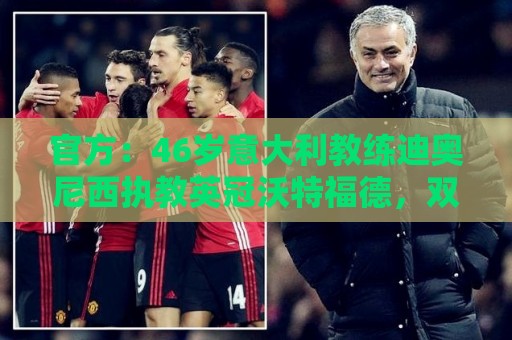 官方:46岁意大利教练迪奥尼西执教英冠沃特福德,双方签两年合同 官方:46岁意大利教练迪奥尼西执教英冠沃特福德,双方签两年合同